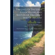 The Lives Of The Lord Chancellors And Keepers Of The Great Seal Of Ireland: From The Earliest Times To The Reign Of