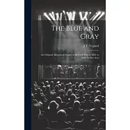 The Blue and Gray; an Original Allegorical Drama of the Civil War of 1861 to 1866. In Five Acts