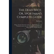 The Dead Shot, Or, Sportman’s Complete Guide: Being a Treatise On the Use of the Gun, With Rudimentary and Finishing