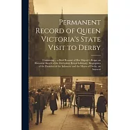 Permanent Record of Queen Victoria&rsquo;s State Visit to Derby: Containing ... a Brief Resum&eacute; of Her Majesty&rsquo;s Reign, an