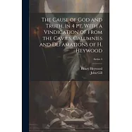 The Cause of God and Truth, in 4 Pt. With a Vindication of From the Cavils, Calumnies and Defamations of H. Heywood