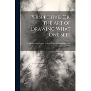 Perspective, Or, the Art of Drawing What One Sees: Explained and Adapted to the Use of Those Sketching From Nature