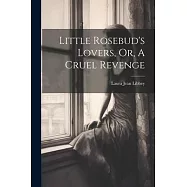 Little Rosebud&rsquo;s Lovers, Or, A Cruel Revenge