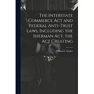 The Interstate Commerce Act and Federal Anti-trust Laws, Including the Sherman Act, the Act Creating