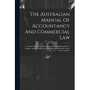 The Australian Manual Of Accountancy And Commercial Law: A Treatise On Practical And Theoretical Bookkeeping, By The