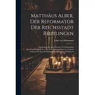 Matth&auml;us Alber, Der Reformator Der Reichsstadt Reutlingen: Ein Beitrag Zur Schw&auml;bischen Und Deutschen