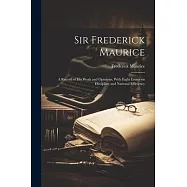 Sir Frederick Maurice; a Record of his Work and Opinions, With Eight Essays on Discipline and National Efficiency