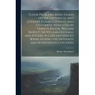 Tudor Problems, Being Essays on the Historical and Literary Claims Ciphered and Otherwise Indicated by Francis Bacon