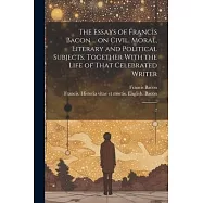 The Essays of Francis Bacon ... on Civil, Moral, Literary and Political Subjects. Together With the Life of That