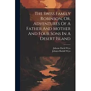 The Swiss Family Robinson, Or, Adventures Of A Father And Mother And Four Sons In A Desert Island
