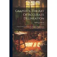 Graphics, The Art Of Accurate Delineation: A System Of School Exercise For The Education Of The Eye And The Training Of The Hand