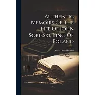Authentic Memoirs Of The Life Of John Sobieski, King Of Poland