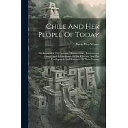 Chile And Her People Of Today: An Account Of The Customs, Characteristics, Amusements, History And Advancement Of The