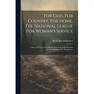 For God, For Country, For Home, The National League For Woman&rsquo;s Service: A Story Of The First National Organization Of