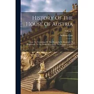 History Of The House Of Austria: From The Foundation Of The Monarchy By Rhodolph Of Hapsburgh, To The Death Of Leopold