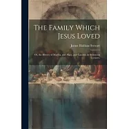 The Family Which Jesus Loved: Or, the History of Martha, and Mary, and Lazarus. in Seventeen Lectures.
