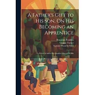 A Father’s Gift to His Son, On His Becoming an Apprentice: To Which Is Added Dr. Franklin’s Way to Wealth