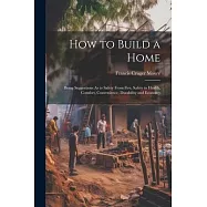 How to Build a Home: Being Suggestions As to Safety From Fire, Safety to Health, Comfort, Convenience, Durability and