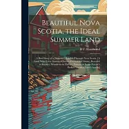 Beautiful Nova Scotia, the Ideal Summer Land: A Brief Story of a [Summer] Ramble Through Nova Scotia, [A Land With Every Summer Charm--Peerless in Cli
