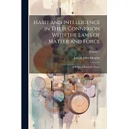 Habit and Intelligence in Their Connexion With the Laws of Matter and Force: A Series of Scientific Essays; Volume 1