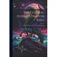 The Golden-horned Dragon King: Or, The Emperor’s Visits To The Spirit World