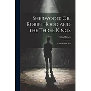 Sherwood; Or, Robin Hood and the Three Kings: A Play in Five Acts