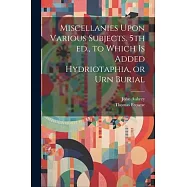Miscellanies Upon Various Subjects. 5th ed., to Which is Added Hydriotaphia, or Urn Burial