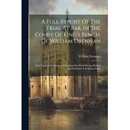 A Full Report Of The Trial At Bar, In The Court Of King&rsquo;s Bench, Of William Drennan: M.d. Upon An Indictment, Charging