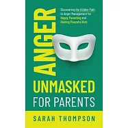 Anger Unmasked for Parents: Discovering the Hidden Path to Anger Management for Happy Parenting and Raising Peaceful
