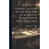A Short History of the Progress of Scientific Chemistry in Our Own Times