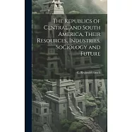 The Republics of Central and South America, Their Resources, Industries, Sociology and Future