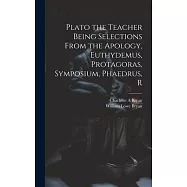 Plato the Teacher Being Selections From the Apology, Euthydemus, Protagoras, Symposium, Phaedrus, R