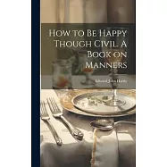 How to be Happy Though Civil. A Book on Manners