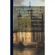 A Full Report Of The Trial At Bar, In The Court Of King&rsquo;s Bench, Of William Drennan: M.d. Upon An Indictment, Charging
