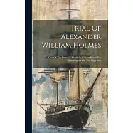 Trial Of Alexander William Holmes: One Of The Crew Of The Ship William Brown For Manslaughter On The High Seas