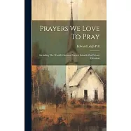 Prayers We Love To Pray: Including The World&rsquo;s Greatest Prayers Suitable For Private Devotion