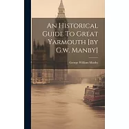 An Historical Guide To Great Yarmouth [by G.w. Manby]