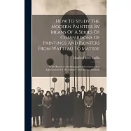 How To Study The Modern Painters By Means Of A Series Of Comparisons Of Paintings And Painters From Watteau To Matisse