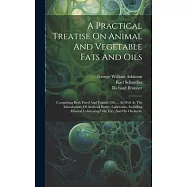 A Practical Treatise On Animal And Vegetable Fats And Oils: Comprising Both Fixed And Volatile Oils ... As Well As The