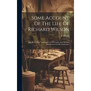 Some Account Of The Life Of Richard Wilson: Esq. R. O. With Testimonies To His Genius And Memory And Remain On His