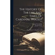 The History Of The Life And Times Of Cardinal Wolsey: Prime Minister To King Henry Viii
