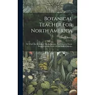 Botanical Teacher For North America: In Which Are Described The Indigenous And Common Exotic Plants, Growing North Of The Gulf Of Mexico