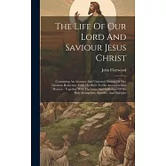 The Life Of Our Lord And Saviour Jesus Christ: Containing An Accurate And Universal History Of Our Glorious Redeemer