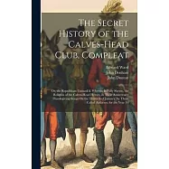The Secret History of the Calves-Head Club, Compleat: Or, the Republican Unmask&rsquo;d. Wherein Is Fully Shewn, the Religion