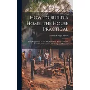 How to Build a Home, the House Practical: Being Suggestions As to Safety From Fire, Safety to Health, Comfort