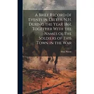 A Brief Record of Events in Exeter, N.H. During the Year 1861, Together With the Names of the Soldiers of This Town in