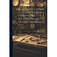A Manual Of Gothic Stone Carving. Forming No. I. Of A Ser. Of Manuals Of Gothic Ornament