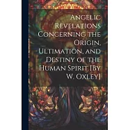 Angelic Revelations Concerning the Origin, Ultimation, and Destiny of the Human Spirit [By W. Oxley]