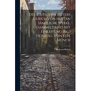 Des Teutschen Ritters Ulrich Von Hutten S&auml;mtliche Werke, Gesammelt Und Mit Einleitung [&c.] Herausg. Von E.j.h. M&uuml;nch