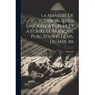 La Manière de Langage qui Enseigne à Parler et à Écrire le Français, Publ. D’après le MS. du Mus. Br